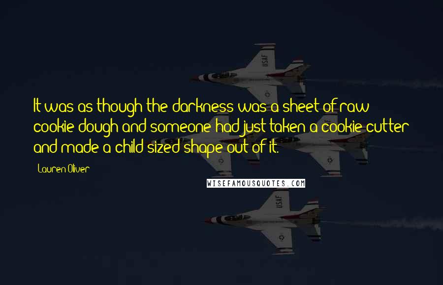 Lauren Oliver Quotes: It was as though the darkness was a sheet of raw cookie dough and someone had just taken a cookie cutter and made a child-sized shape out of it.