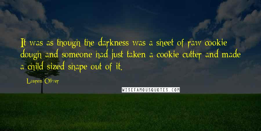 Lauren Oliver Quotes: It was as though the darkness was a sheet of raw cookie dough and someone had just taken a cookie cutter and made a child-sized shape out of it.