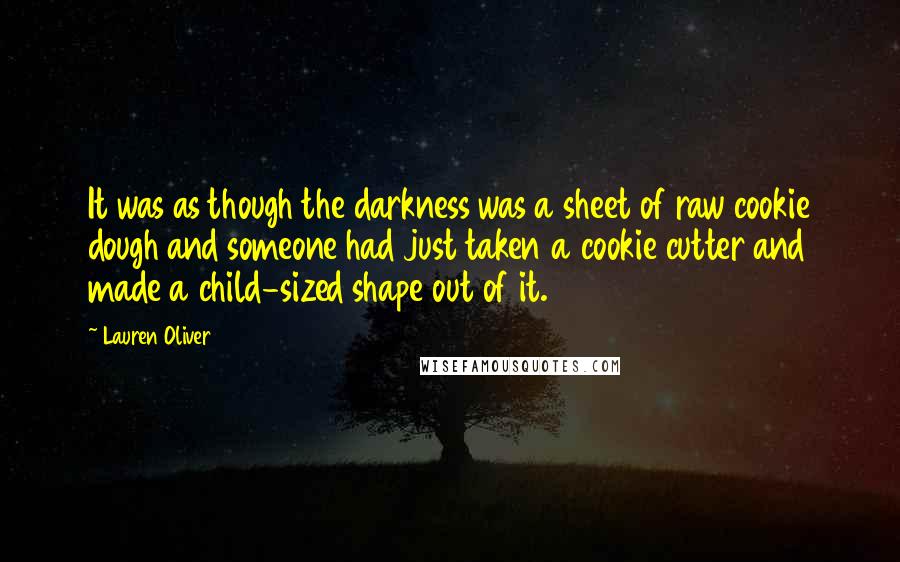 Lauren Oliver Quotes: It was as though the darkness was a sheet of raw cookie dough and someone had just taken a cookie cutter and made a child-sized shape out of it.