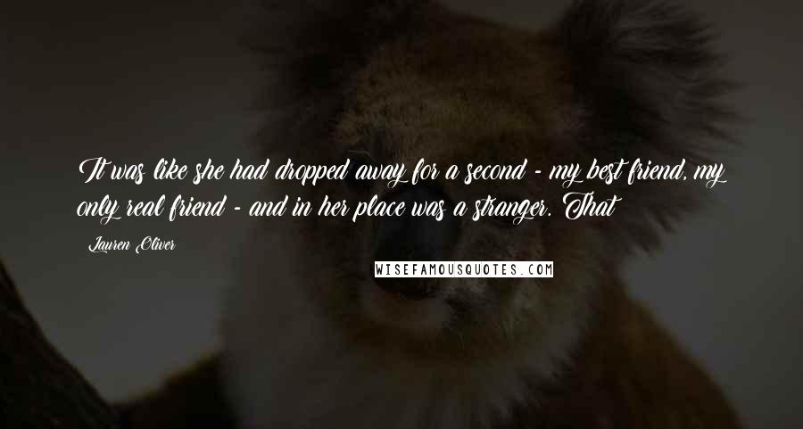 Lauren Oliver Quotes: It was like she had dropped away for a second - my best friend, my only real friend - and in her place was a stranger. That
