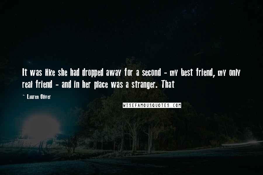 Lauren Oliver Quotes: It was like she had dropped away for a second - my best friend, my only real friend - and in her place was a stranger. That