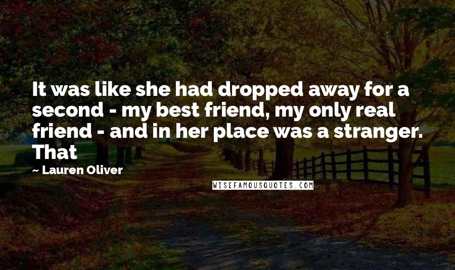 Lauren Oliver Quotes: It was like she had dropped away for a second - my best friend, my only real friend - and in her place was a stranger. That