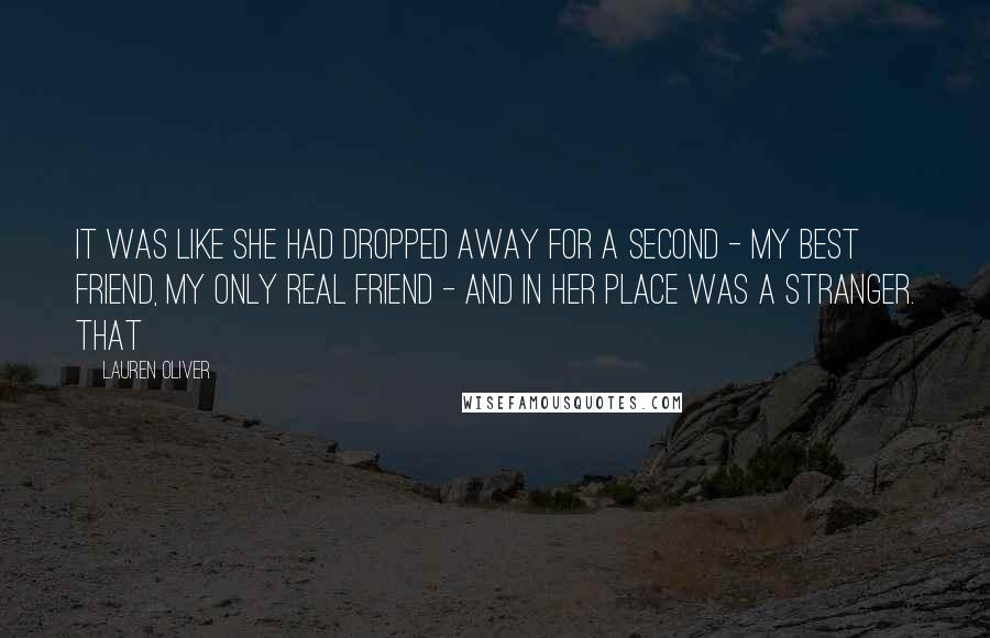 Lauren Oliver Quotes: It was like she had dropped away for a second - my best friend, my only real friend - and in her place was a stranger. That