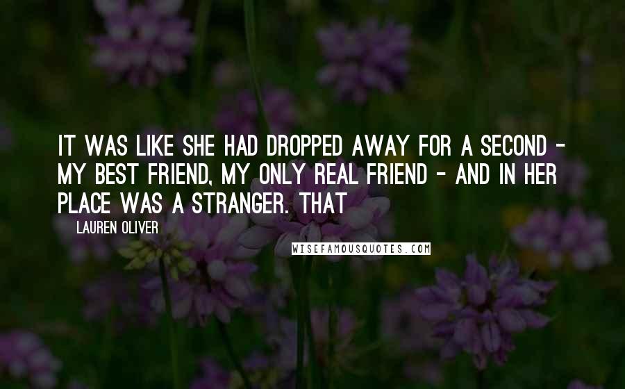 Lauren Oliver Quotes: It was like she had dropped away for a second - my best friend, my only real friend - and in her place was a stranger. That