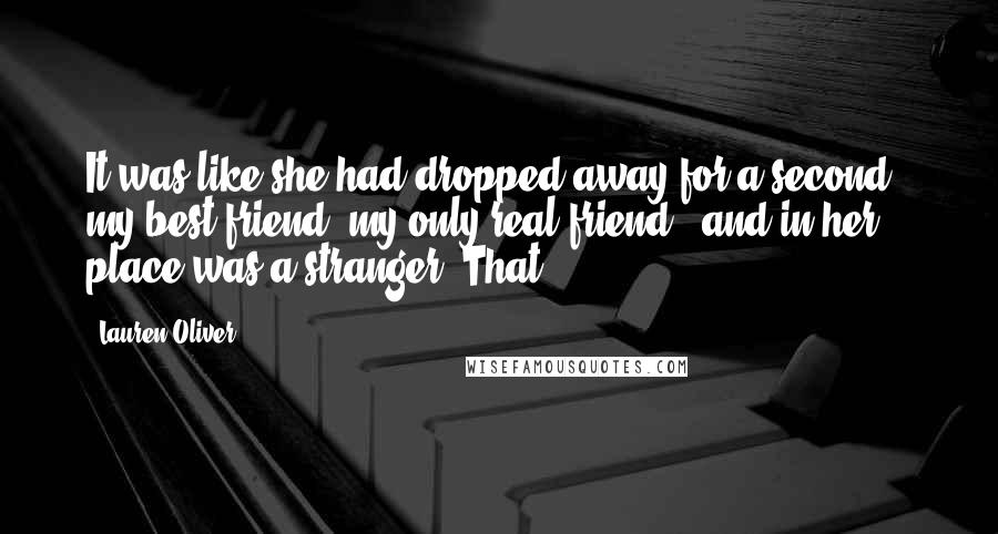 Lauren Oliver Quotes: It was like she had dropped away for a second - my best friend, my only real friend - and in her place was a stranger. That