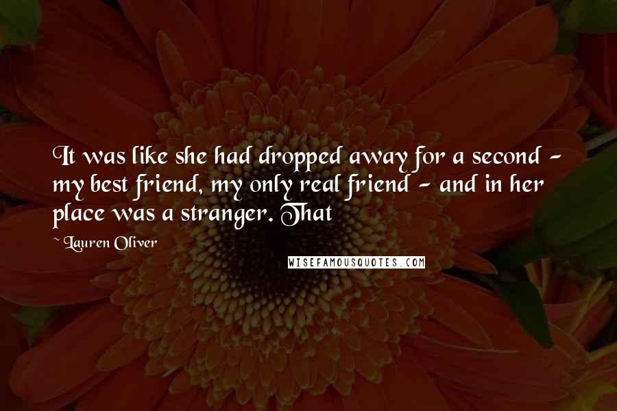 Lauren Oliver Quotes: It was like she had dropped away for a second - my best friend, my only real friend - and in her place was a stranger. That