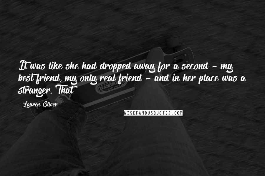 Lauren Oliver Quotes: It was like she had dropped away for a second - my best friend, my only real friend - and in her place was a stranger. That