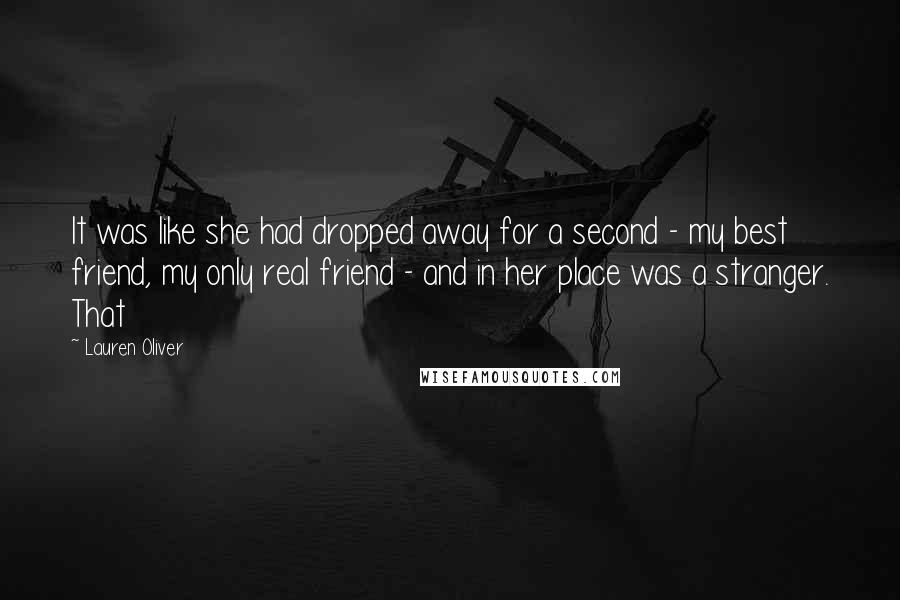 Lauren Oliver Quotes: It was like she had dropped away for a second - my best friend, my only real friend - and in her place was a stranger. That