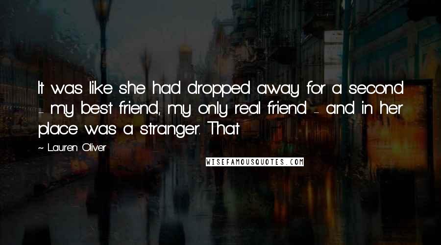 Lauren Oliver Quotes: It was like she had dropped away for a second - my best friend, my only real friend - and in her place was a stranger. That