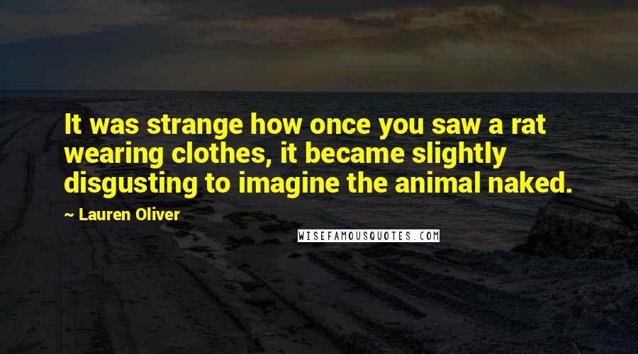 Lauren Oliver Quotes: It was strange how once you saw a rat wearing clothes, it became slightly disgusting to imagine the animal naked.