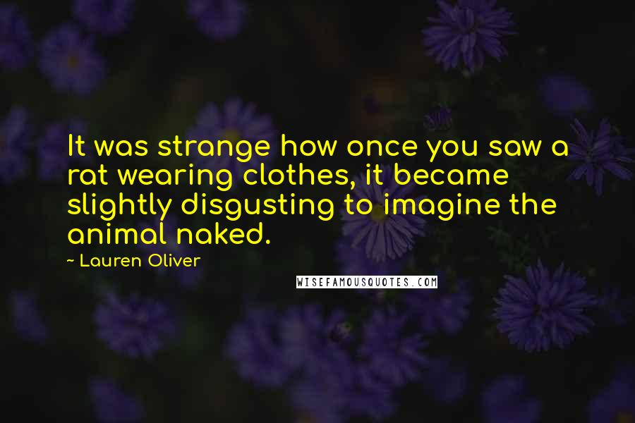 Lauren Oliver Quotes: It was strange how once you saw a rat wearing clothes, it became slightly disgusting to imagine the animal naked.