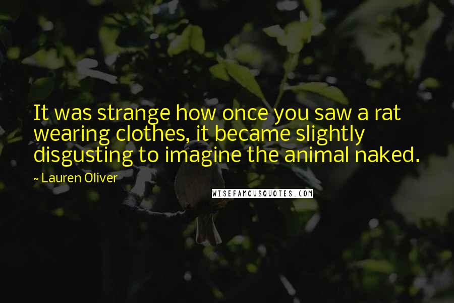 Lauren Oliver Quotes: It was strange how once you saw a rat wearing clothes, it became slightly disgusting to imagine the animal naked.