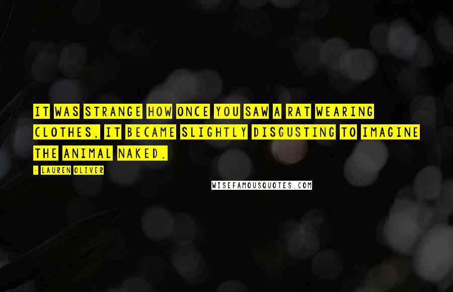 Lauren Oliver Quotes: It was strange how once you saw a rat wearing clothes, it became slightly disgusting to imagine the animal naked.