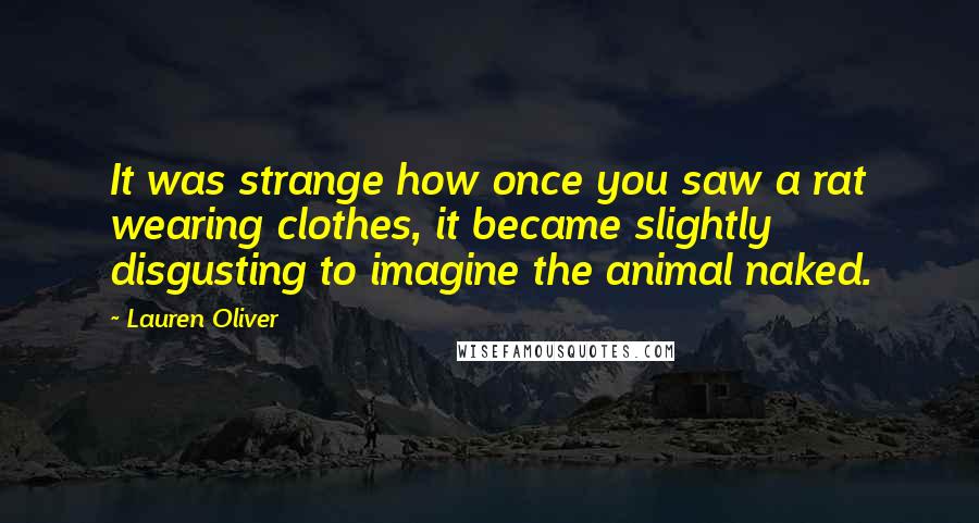 Lauren Oliver Quotes: It was strange how once you saw a rat wearing clothes, it became slightly disgusting to imagine the animal naked.