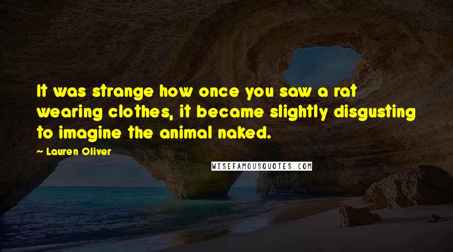 Lauren Oliver Quotes: It was strange how once you saw a rat wearing clothes, it became slightly disgusting to imagine the animal naked.