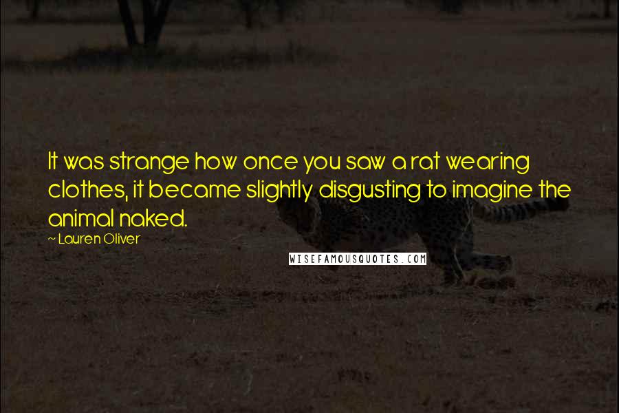 Lauren Oliver Quotes: It was strange how once you saw a rat wearing clothes, it became slightly disgusting to imagine the animal naked.