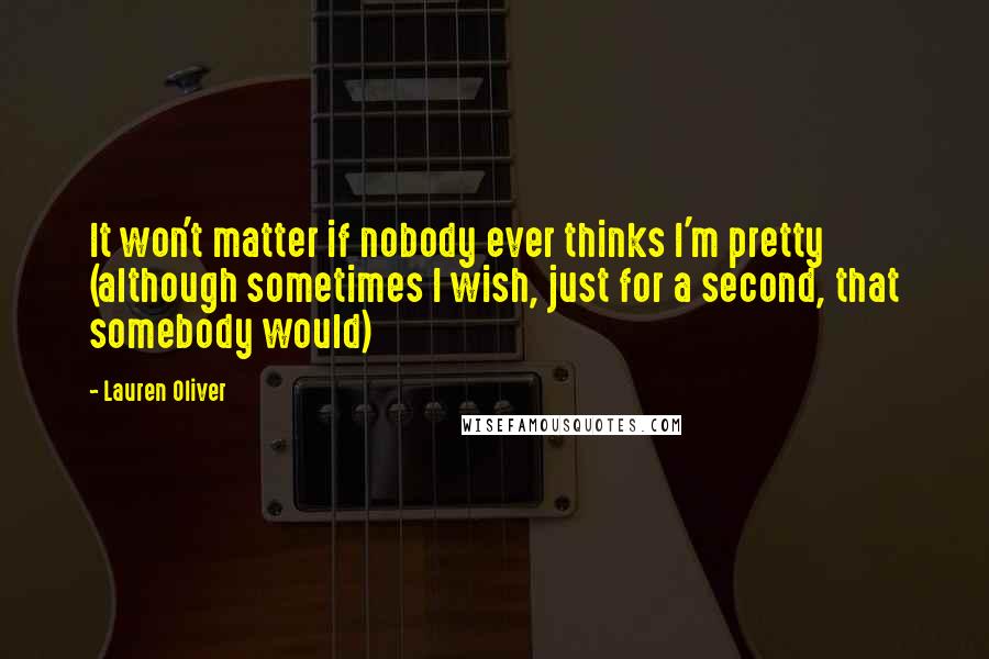 Lauren Oliver Quotes: It won't matter if nobody ever thinks I'm pretty (although sometimes I wish, just for a second, that somebody would)