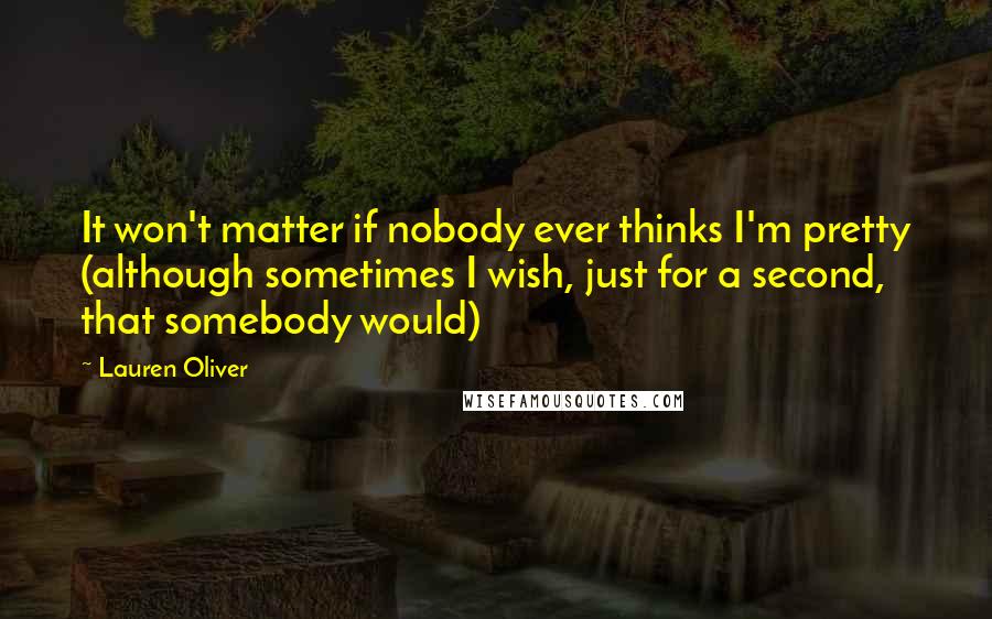 Lauren Oliver Quotes: It won't matter if nobody ever thinks I'm pretty (although sometimes I wish, just for a second, that somebody would)