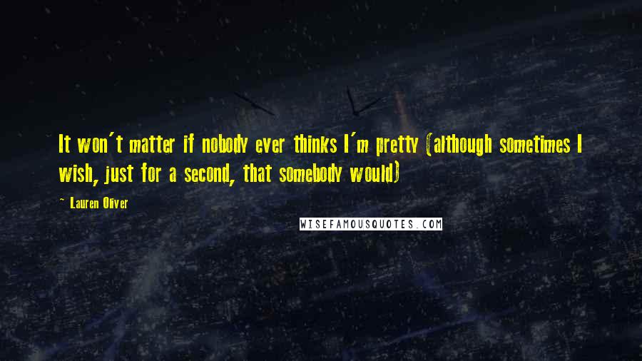 Lauren Oliver Quotes: It won't matter if nobody ever thinks I'm pretty (although sometimes I wish, just for a second, that somebody would)