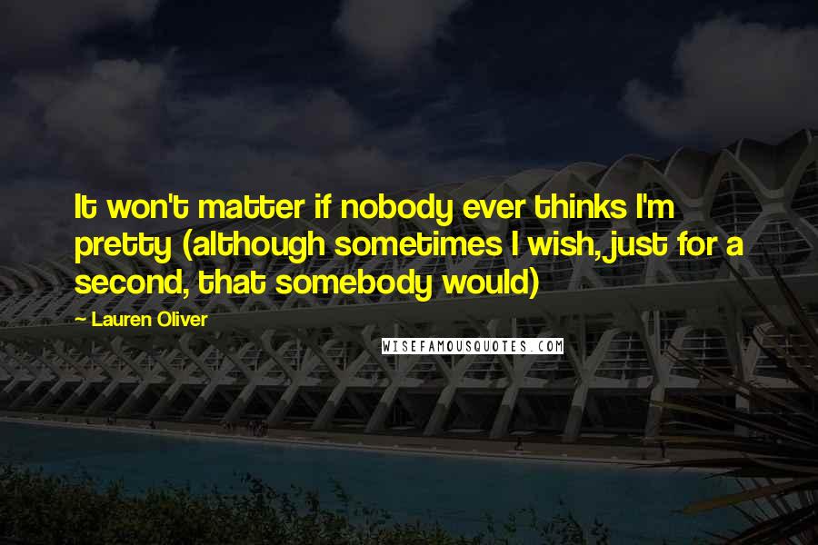 Lauren Oliver Quotes: It won't matter if nobody ever thinks I'm pretty (although sometimes I wish, just for a second, that somebody would)