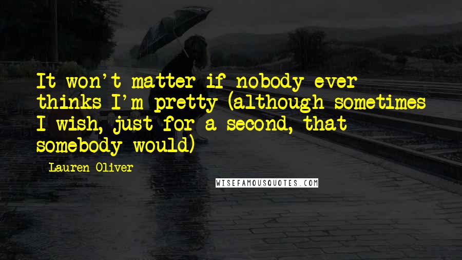 Lauren Oliver Quotes: It won't matter if nobody ever thinks I'm pretty (although sometimes I wish, just for a second, that somebody would)