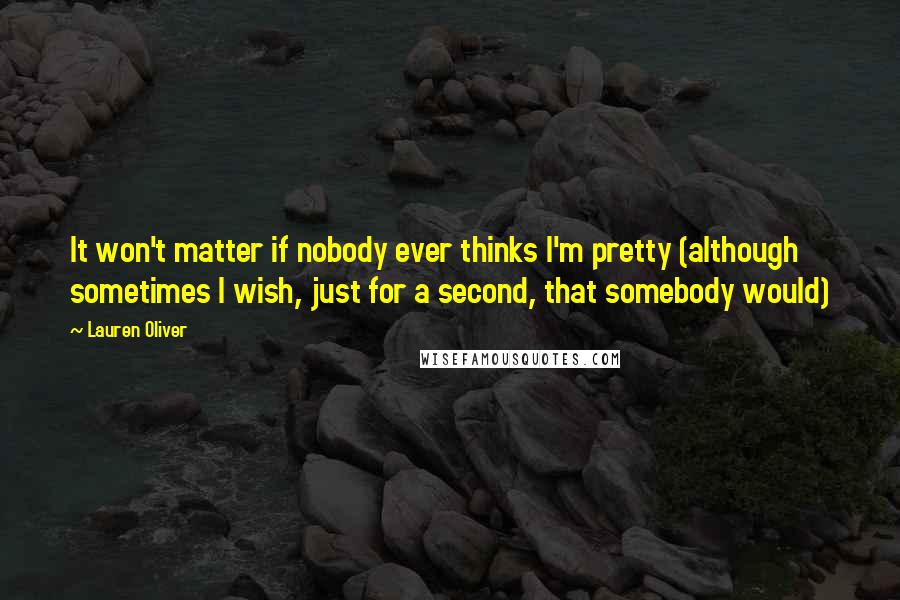 Lauren Oliver Quotes: It won't matter if nobody ever thinks I'm pretty (although sometimes I wish, just for a second, that somebody would)