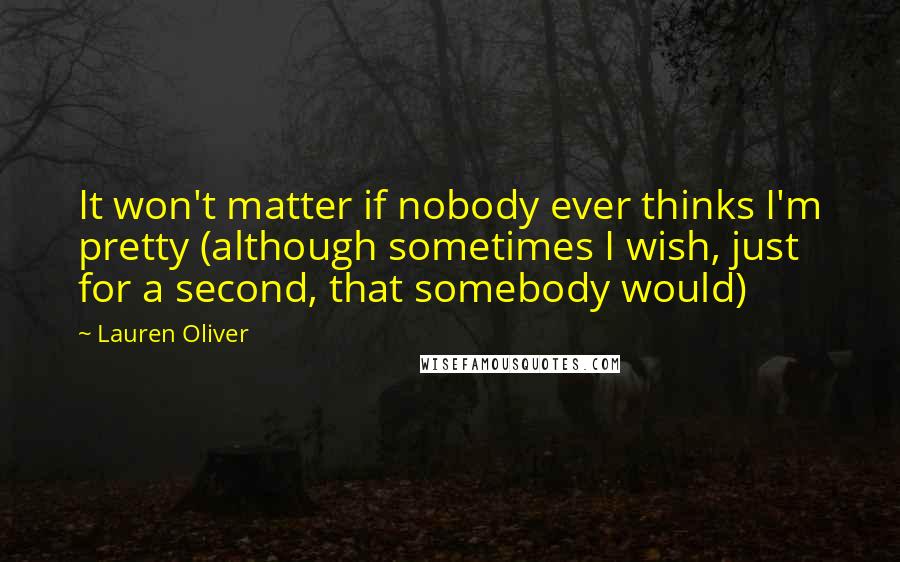 Lauren Oliver Quotes: It won't matter if nobody ever thinks I'm pretty (although sometimes I wish, just for a second, that somebody would)