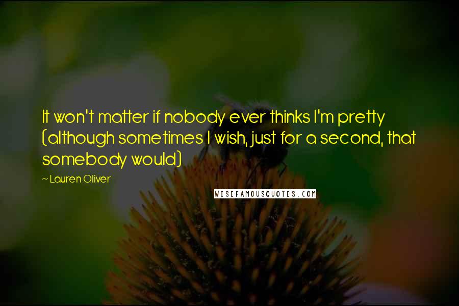 Lauren Oliver Quotes: It won't matter if nobody ever thinks I'm pretty (although sometimes I wish, just for a second, that somebody would)