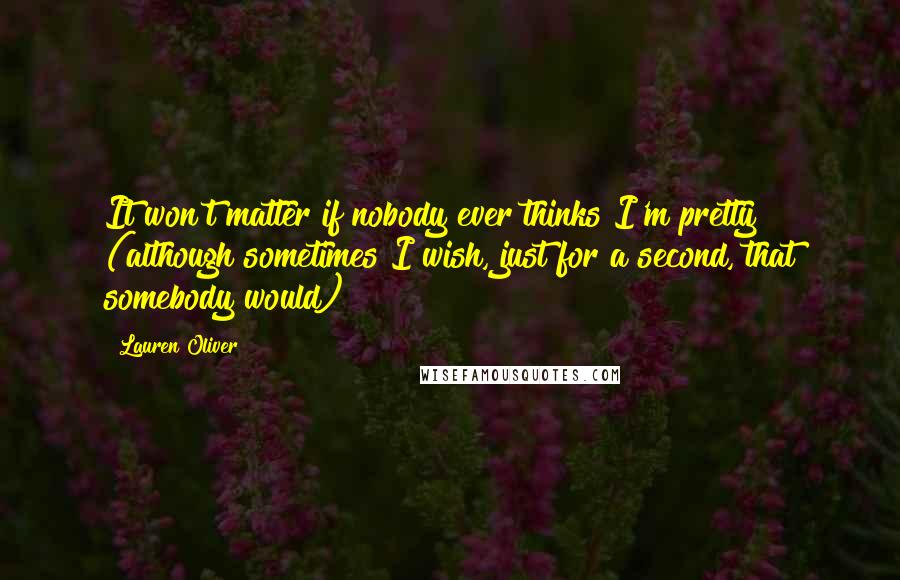 Lauren Oliver Quotes: It won't matter if nobody ever thinks I'm pretty (although sometimes I wish, just for a second, that somebody would)
