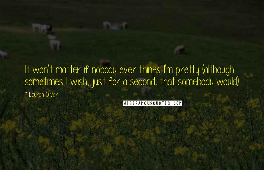 Lauren Oliver Quotes: It won't matter if nobody ever thinks I'm pretty (although sometimes I wish, just for a second, that somebody would)
