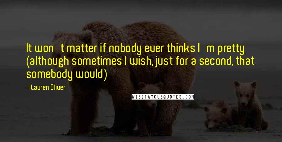 Lauren Oliver Quotes: It won't matter if nobody ever thinks I'm pretty (although sometimes I wish, just for a second, that somebody would)