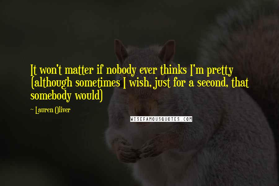 Lauren Oliver Quotes: It won't matter if nobody ever thinks I'm pretty (although sometimes I wish, just for a second, that somebody would)