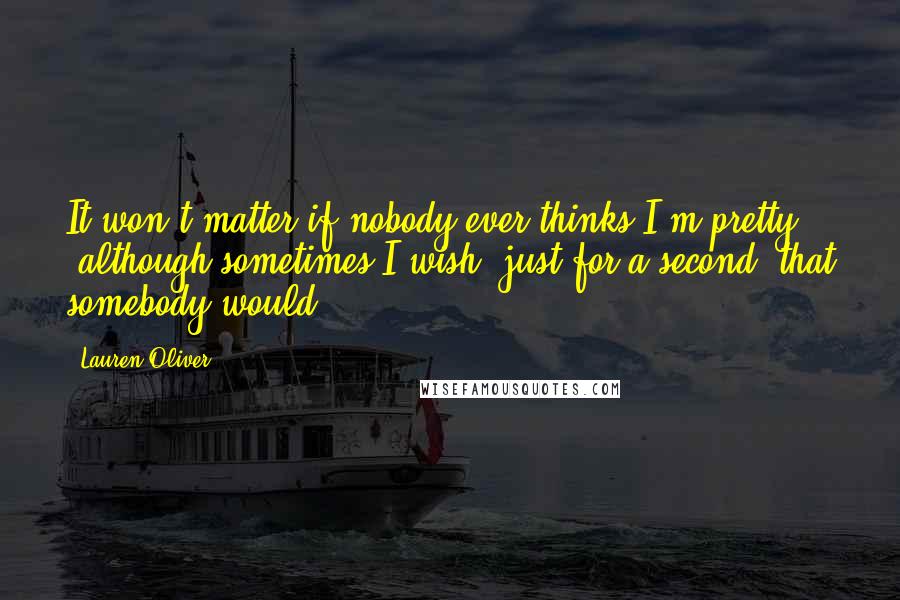 Lauren Oliver Quotes: It won't matter if nobody ever thinks I'm pretty (although sometimes I wish, just for a second, that somebody would)