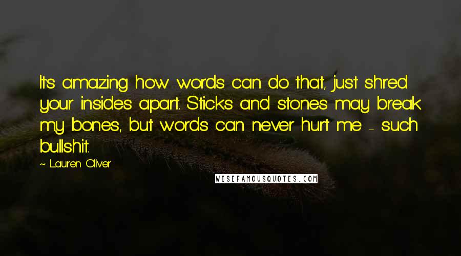 Lauren Oliver Quotes: It's amazing how words can do that, just shred your insides apart. Sticks and stones may break my bones, but words can never hurt me - such bullshit.