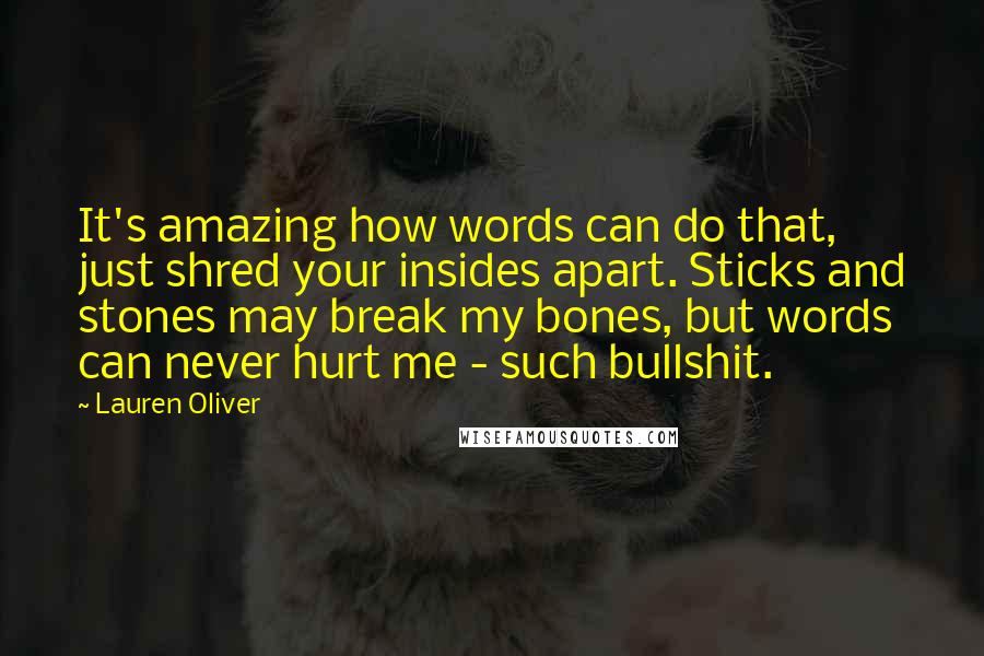 Lauren Oliver Quotes: It's amazing how words can do that, just shred your insides apart. Sticks and stones may break my bones, but words can never hurt me - such bullshit.