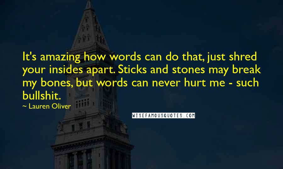 Lauren Oliver Quotes: It's amazing how words can do that, just shred your insides apart. Sticks and stones may break my bones, but words can never hurt me - such bullshit.