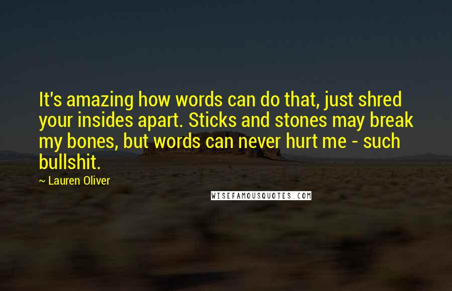 Lauren Oliver Quotes: It's amazing how words can do that, just shred your insides apart. Sticks and stones may break my bones, but words can never hurt me - such bullshit.