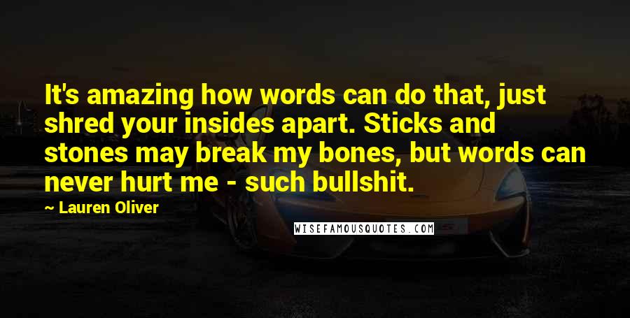 Lauren Oliver Quotes: It's amazing how words can do that, just shred your insides apart. Sticks and stones may break my bones, but words can never hurt me - such bullshit.