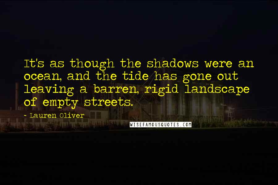 Lauren Oliver Quotes: It's as though the shadows were an ocean, and the tide has gone out leaving a barren, rigid landscape of empty streets.