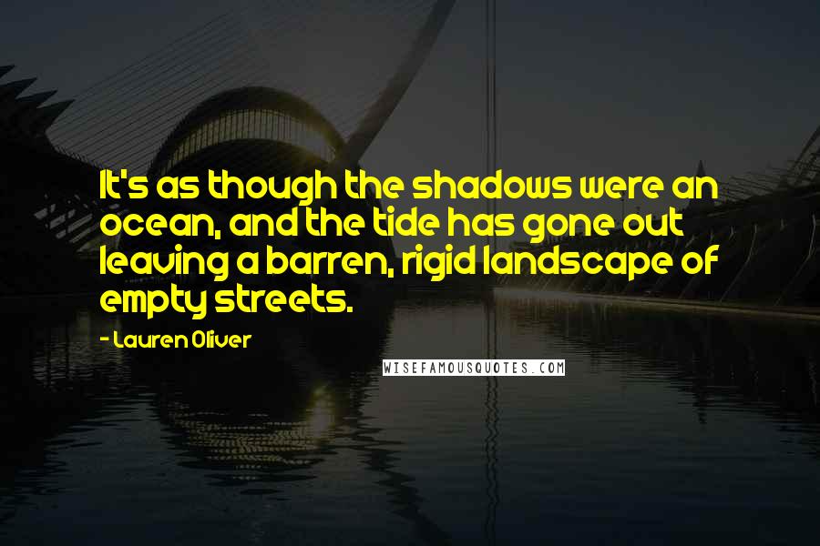 Lauren Oliver Quotes: It's as though the shadows were an ocean, and the tide has gone out leaving a barren, rigid landscape of empty streets.