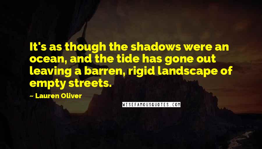 Lauren Oliver Quotes: It's as though the shadows were an ocean, and the tide has gone out leaving a barren, rigid landscape of empty streets.