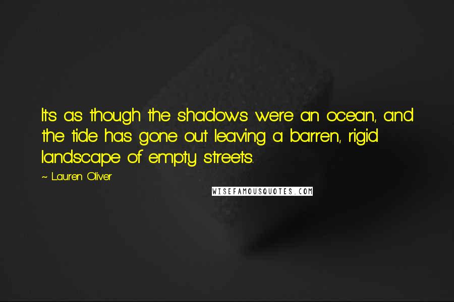Lauren Oliver Quotes: It's as though the shadows were an ocean, and the tide has gone out leaving a barren, rigid landscape of empty streets.