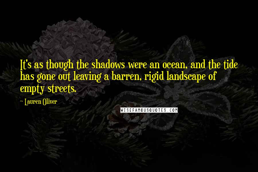 Lauren Oliver Quotes: It's as though the shadows were an ocean, and the tide has gone out leaving a barren, rigid landscape of empty streets.