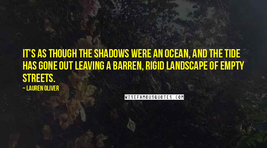 Lauren Oliver Quotes: It's as though the shadows were an ocean, and the tide has gone out leaving a barren, rigid landscape of empty streets.