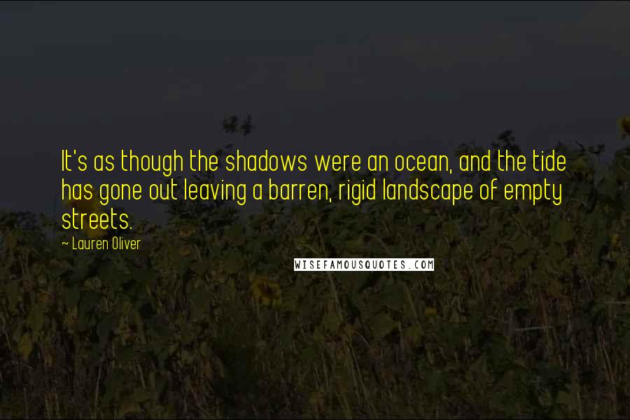 Lauren Oliver Quotes: It's as though the shadows were an ocean, and the tide has gone out leaving a barren, rigid landscape of empty streets.
