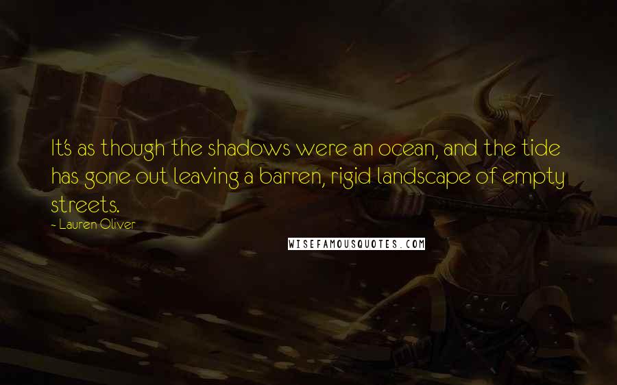 Lauren Oliver Quotes: It's as though the shadows were an ocean, and the tide has gone out leaving a barren, rigid landscape of empty streets.