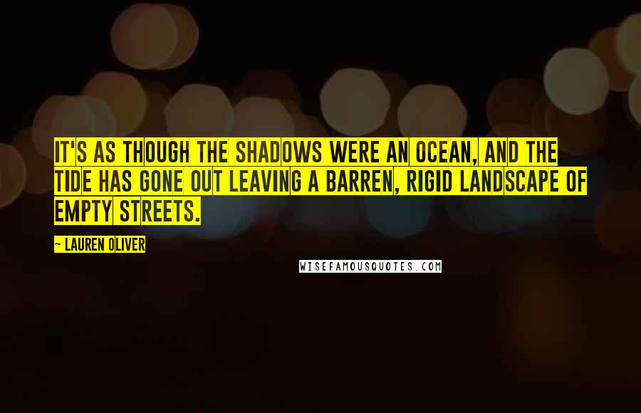 Lauren Oliver Quotes: It's as though the shadows were an ocean, and the tide has gone out leaving a barren, rigid landscape of empty streets.