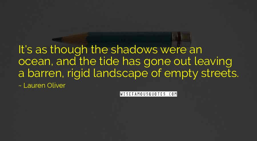 Lauren Oliver Quotes: It's as though the shadows were an ocean, and the tide has gone out leaving a barren, rigid landscape of empty streets.