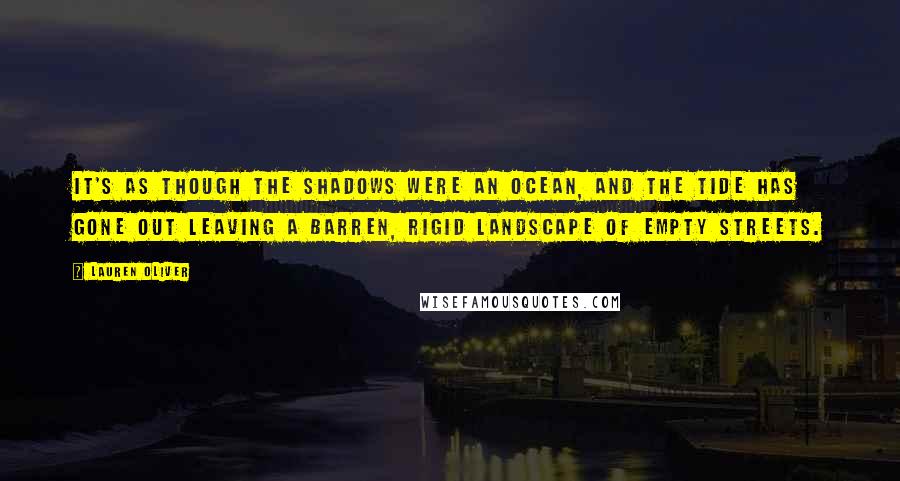 Lauren Oliver Quotes: It's as though the shadows were an ocean, and the tide has gone out leaving a barren, rigid landscape of empty streets.