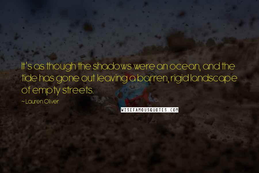 Lauren Oliver Quotes: It's as though the shadows were an ocean, and the tide has gone out leaving a barren, rigid landscape of empty streets.